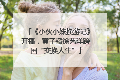 《小伙小妹换游记》开播，黄子韬徐艺洋跨国“交换人生”