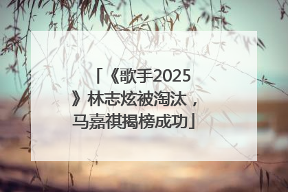 《歌手2025》林志炫被淘汰，马嘉祺揭榜成功