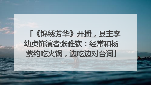 《锦绣芳华》开播，县主李幼贞饰演者张雅钦：经常和杨紫约吃火锅，边吃边对台词
