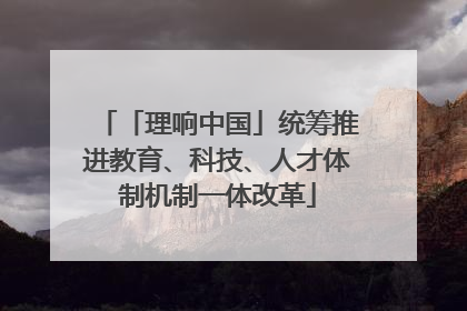 「理响中国」统筹推进教育、科技、人才体制机制一体改革
