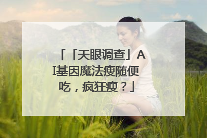 「天眼调查」AI基因魔法瘦随便吃，疯狂瘦？