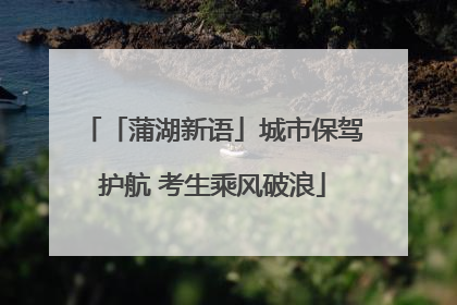 「蒲湖新语」城市保驾护航 考生乘风破浪