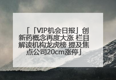 「VIP机会日报」创新药概念再度大涨 栏目解读机构龙虎榜 提及焦点公司20cm涨停