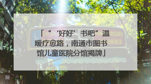 “‘好好’书吧”温暖疗愈路，南通市图书馆儿童医院分馆揭牌