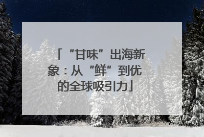 “甘味”出海新象：从“鲜”到优的全球吸引力