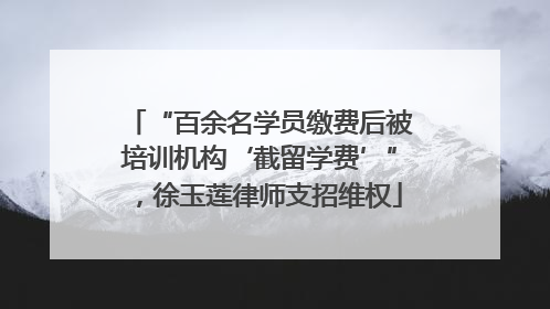 “百余名学员缴费后被培训机构‘截留学费’”，徐玉莲律师支招维权