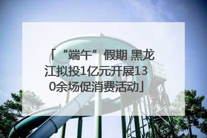 “端午”假期 黑龙江拟投1亿元开展130余场促消费活动