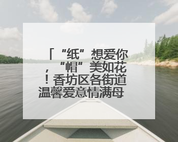 “纸”想爱你，“帽”美如花！香坊区各街道温馨爱意情满母亲节