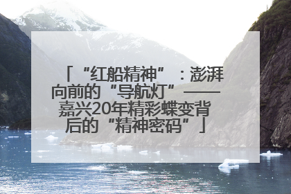 “红船精神”：澎湃向前的“导航灯”——嘉兴20年精彩蝶变背后的“精神密码”
