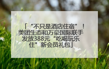 “不只是酒店住宿”！美团生态和万豪国际联手发放388元“吃喝玩乐住”新会员礼包