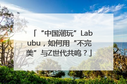 “中国潮玩”Labubu，如何用“不完美”与Z世代共鸣？