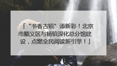 “书香古镇”添新彩！北京市顺义区与杨镇深化总分馆建设，点燃全民阅读新引擎！
