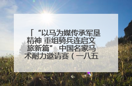 “以马为媒传承军垦精神 重组骑兵连启文旅新篇” 中国名家马术耐力邀请赛（一八五团站）暨重启骑兵连活动正式启动