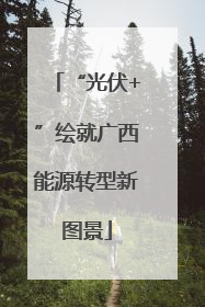 “光伏+”绘就广西能源转型新图景