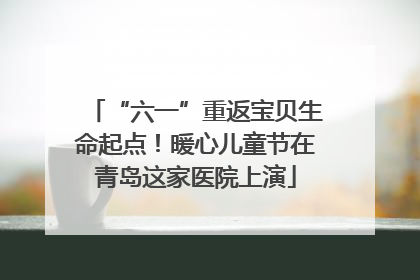 “六一”重返宝贝生命起点！暖心儿童节在青岛这家医院上演