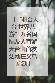 “和合天台 世界共游”万名国际友人直游天台山首发活动在义乌启动