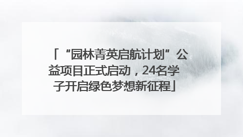 “园林菁英启航计划”公益项目正式启动，24名学子开启绿色梦想新征程