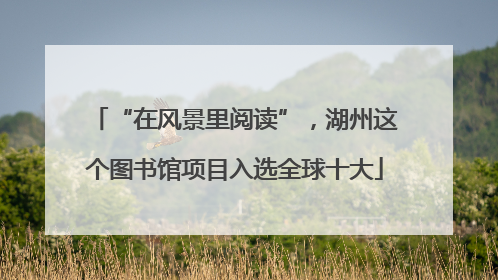 “在风景里阅读”，湖州这个图书馆项目入选全球十大