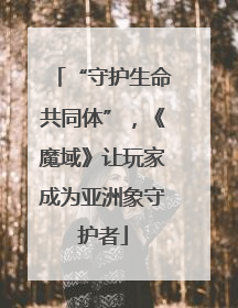 “守护生命共同体”，《魔域》让玩家成为亚洲象守护者