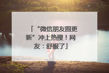 “微信朋友圈更新”冲上热搜！网友：舒服了