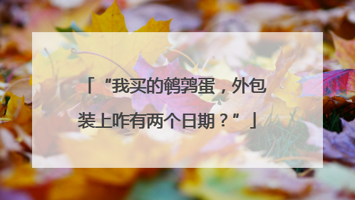 “我买的鹌鹑蛋，外包装上咋有两个日期？”