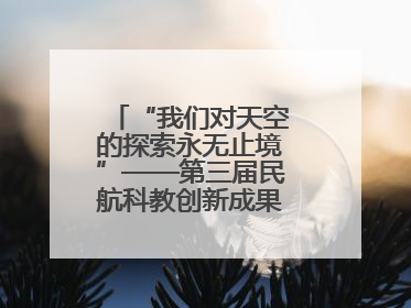“我们对天空的探索永无止境”——第三届民航科教创新成果展一线观察