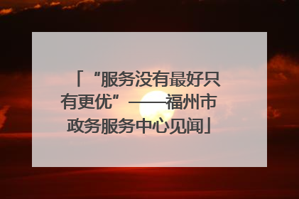 “服务没有最好只有更优”——福州市政务服务中心见闻