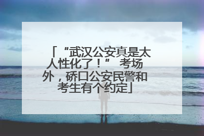 “武汉公安真是太人性化了！” 考场外，硚口公安民警和考生有个约定