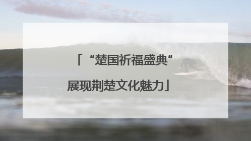 “楚国祈福盛典”展现荆楚文化魅力