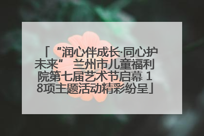 “润心伴成长·同心护未来” 兰州市儿童福利院第七届艺术节启幕 18项主题活动精彩纷呈