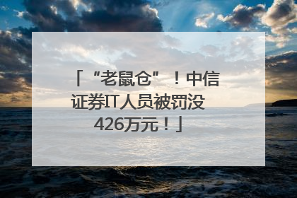 “老鼠仓”！中信证券IT人员被罚没426万元！