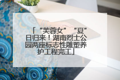“芙蓉女”“夏”日归来！湖南烈士公园两座标志性雕塑养护工程完工