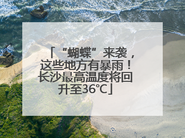 “蝴蝶”来袭，这些地方有暴雨！长沙最高温度将回升至36℃