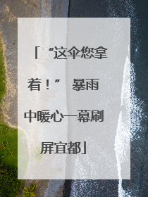 “这伞您拿着！” 暴雨中暖心一幕刷屏宜都