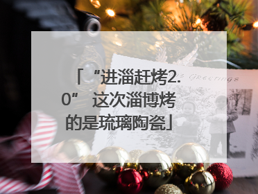 “进淄赶烤2.0” 这次淄博烤的是琉璃陶瓷