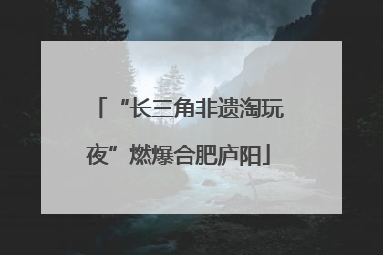 “长三角非遗淘玩夜”燃爆合肥庐阳