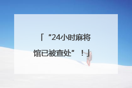 “24小时麻将馆已被查处”！