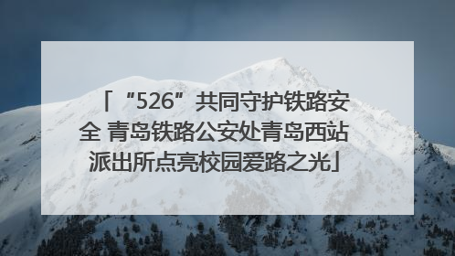 “526”共同守护铁路安全 青岛铁路公安处青岛西站派出所点亮校园爱路之光