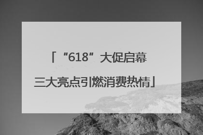 “618”大促启幕 三大亮点引燃消费热情