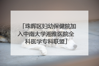 珠晖区妇幼保健院加入中南大学湘雅医院全科医学专科联盟