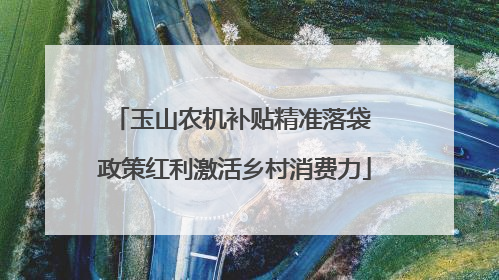 玉山农机补贴精准落袋 政策红利激活乡村消费力