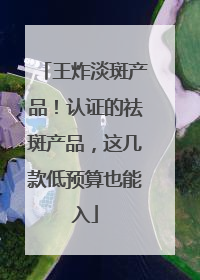 王炸淡斑产品！认证的祛斑产品，这几款低预算也能入