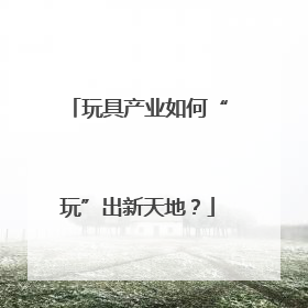 玩具产业如何“玩”出新天地？