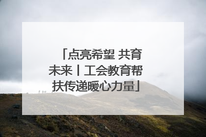 点亮希望 共育未来丨工会教育帮扶传递暖心力量