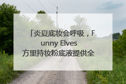 炎夏底妆会呼吸，Funny Elves方里持妆粉底液提供全肤质底妆新解法