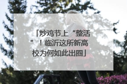 炒鸡节上“整活”！临沂这所新高校为何如此出圈