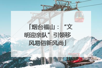 烟台福山：“文明迎亲队”引领移风易俗新风尚