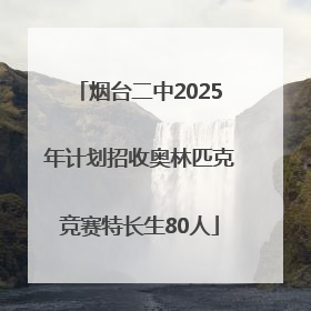 烟台二中2025年计划招收奥林匹克竞赛特长生80人