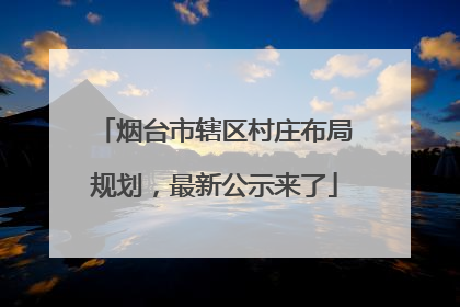 烟台市辖区村庄布局规划，最新公示来了