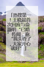 热搜第一！王晓晨首次回应与俞灏明“已婚”传闻，称“我头昏了，大家开心就好”